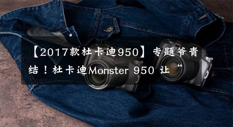 【2017款杜卡迪950】专题爷青结!杜卡迪Monster 950 让“怪兽”没了灵魂