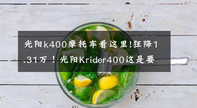 光阳k400摩托车看这里!狂降1.31万!光阳Krider400这是要阔别市场了吗?