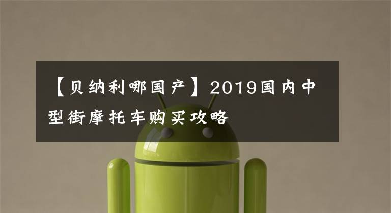 【贝纳利哪国产】2019国内中型街摩托车购买攻略
