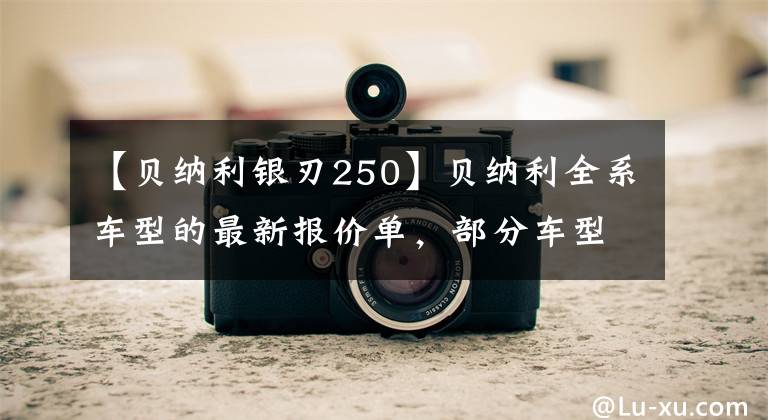 【贝纳利银刃250】贝纳利全系车型的最新报价单，部分车型有小幅涨幅，但优惠力度提高了。