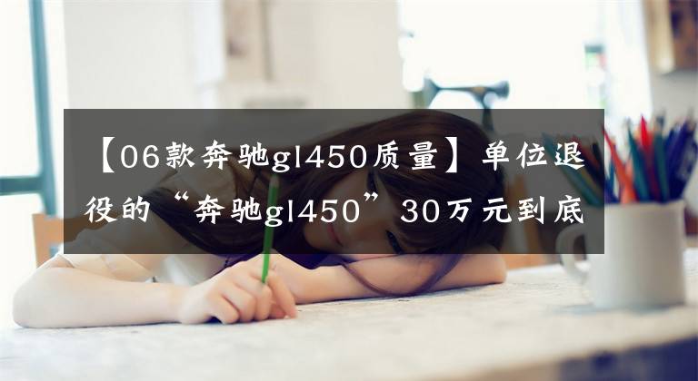 【06款奔驰gl450质量】单位退役的“奔驰gl450”30万元到底值不值，（图）