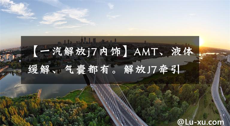 【一汽解放j7内饰】AMT、液体缓解、气囊都有。解放J7牵引车:我是为干线物流而生的。