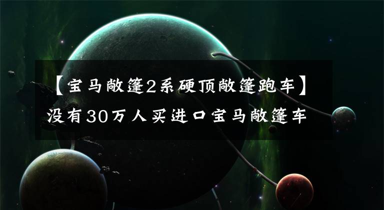 【宝马敞篷2系硬顶敞篷跑车】没有30万人买进口宝马敞篷车吗?2门4个无框门,2.0T或后驱