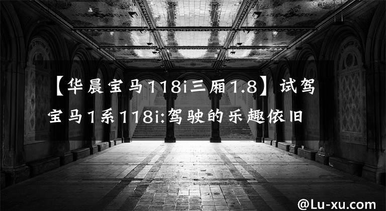 【华晨宝马118i三厢1.8】试驾宝马1系118i:驾驶的乐趣依旧,但灯泡也带着你飞!