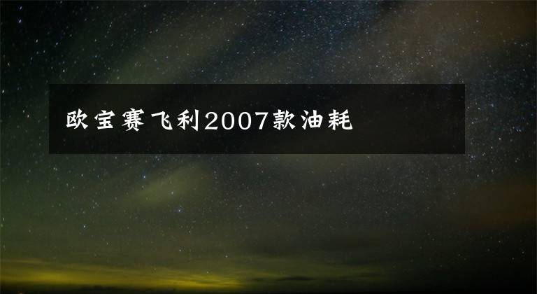 欧宝赛飞利2007款油耗