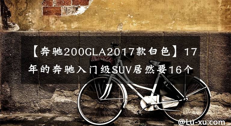 【奔驰200GLA2017款白色】17年的奔驰入门级SUV居然要16个W，真香