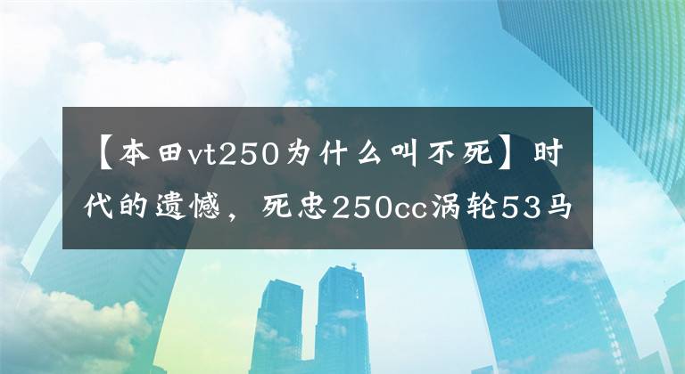 【本田vt250为什么叫不死】时代的遗憾,死忠250cc涡轮53马力3354本田vt250f涡轮