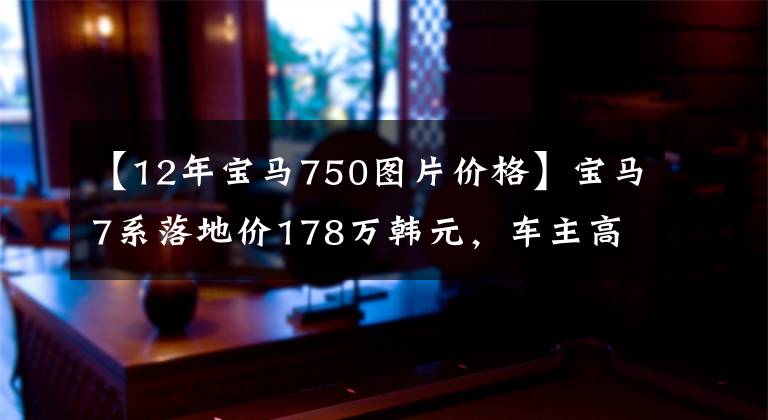 【12年宝马750图片价格】宝马7系落地价178万韩元，车主高贵的气质暴露无遗