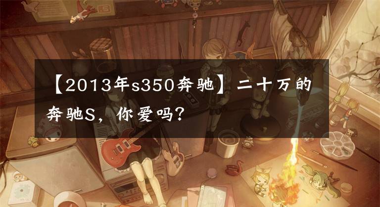 【2013年s350奔驰】二十万的奔驰S,你爱吗?