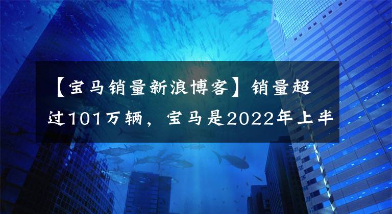 【宝马销量新浪博客】销量超过101万辆,宝马是2022年上半年世界上最畅销的豪华汽车品牌