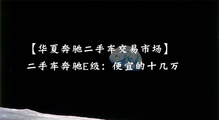 【华夏奔驰二手车交易市场】二手车奔驰E级：便宜的十几万的站票跑得很大，不香吗？