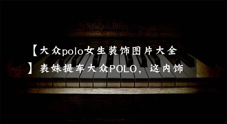 【大众polo女生装饰图片大全】表妹提车大众POLO,这内饰弄得,一看就是女生的车