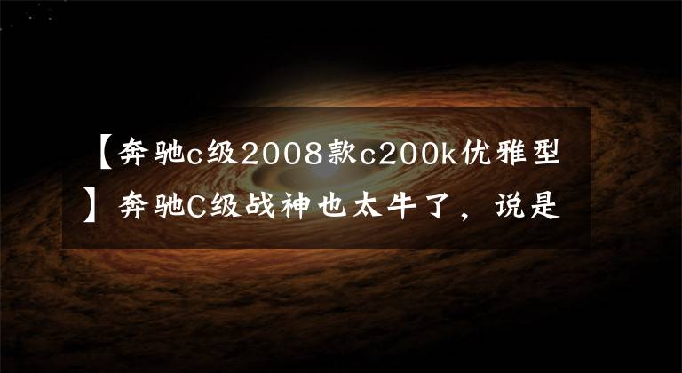 【奔驰c级2008款c200k优雅型】奔驰C级战神也太牛了，说是新车也不为过！