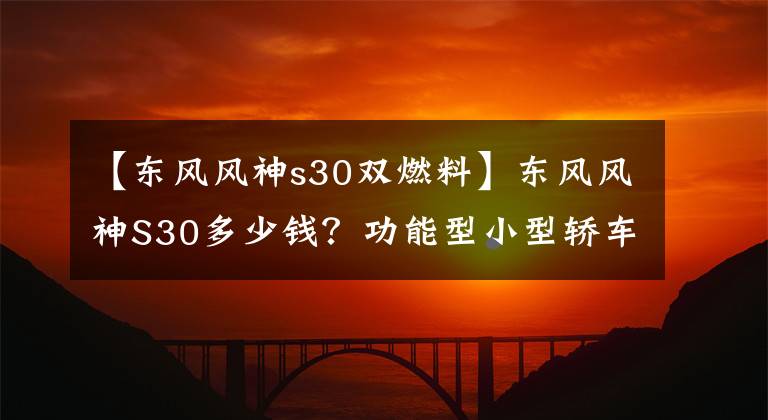 【东风风神s30双燃料】东风风神S30多少钱?功能型小型轿车正在停产。