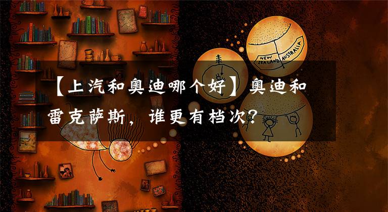 【上汽和奥迪哪个好】奥迪和雷克萨斯,谁更有档次?
