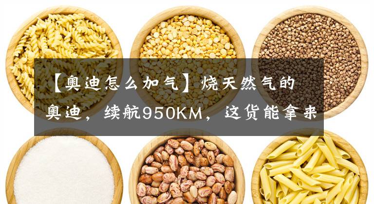 【奥迪怎么加气】烧天然气的奥迪，续航950KM，这货能拿来跑出租？