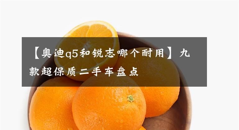 【奥迪q5和锐志哪个耐用】九款超保质二手车盘点