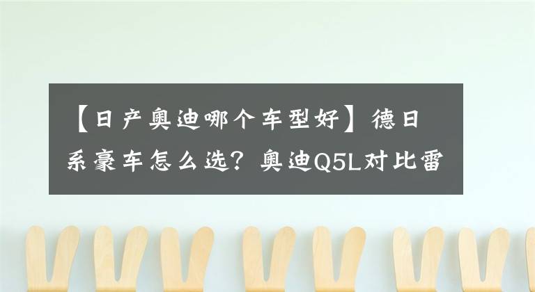 【日产奥迪哪个车型好】德日系豪车怎么选？奥迪Q5L对比雷克萨斯NX谁更超值？