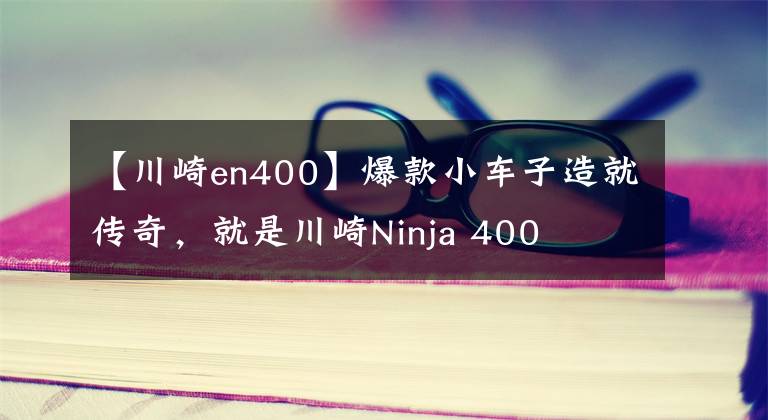 【川崎en400】爆款小车子造就传奇,就是川崎Ninja 400