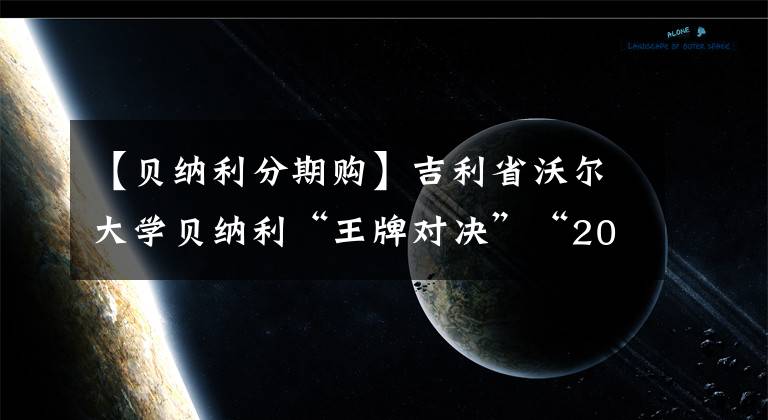 【贝纳利分期购】吉利省沃尔大学贝纳利“王牌对决”“2020吉利好茶庆典”首次直播“战壕”礼物。