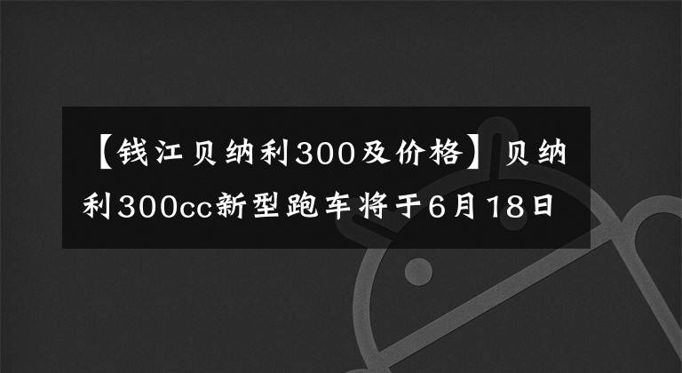 【钱江贝纳利300及价格】贝纳利300cc新型跑车将于6月18日上市,配置、售价会吓一跳吗?