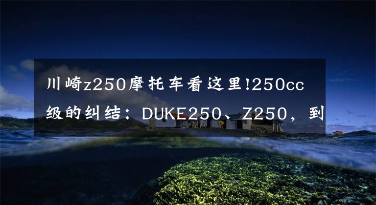 川崎z250摩托车看这里!250cc级的纠结:DUKE250、Z250,到底该怎么选?