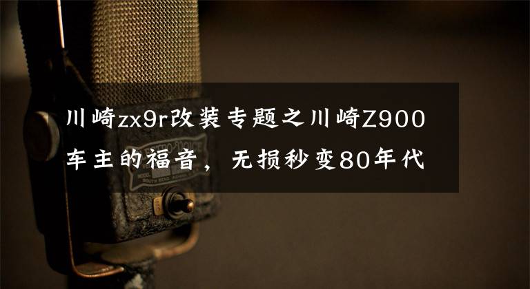 川崎zx9r改装专题之川崎Z900车主的福音,无损秒变80年代仿赛经典的改装套件来了