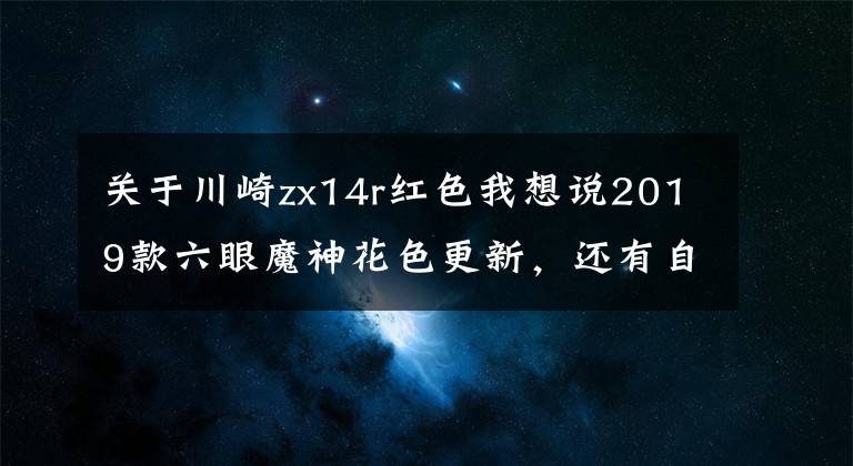 关于川崎zx14r红色我想说2019款六眼魔神花色更新,还有自带天蝎排气版本