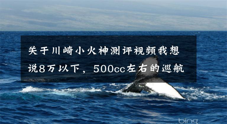 关于川崎小火神测评视频我想说8万以下,500cc左右的巡航太子车,值得推荐的有哪些?