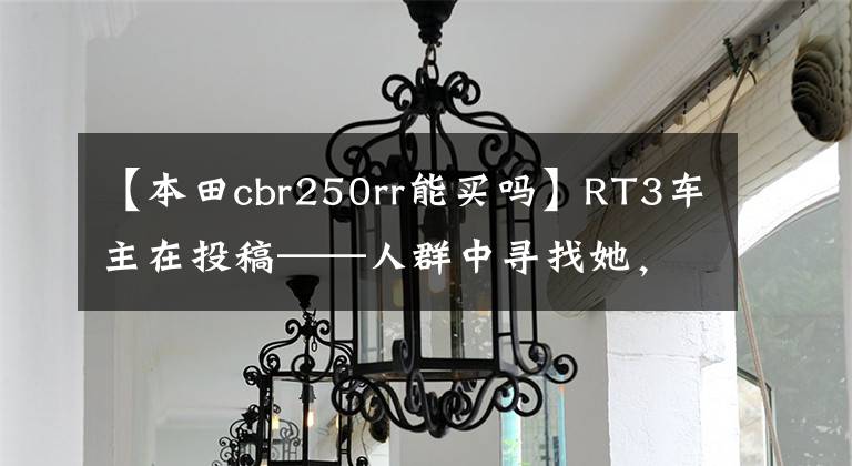 【本田cbr250rr能买吗】RT3车主在投稿——人群中寻找她，原来她不远。