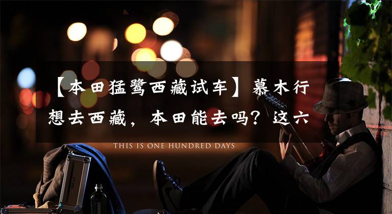 【本田猛鹭西藏试车】慕木行想去西藏，本田能去吗？这六个车主来告诉你答案