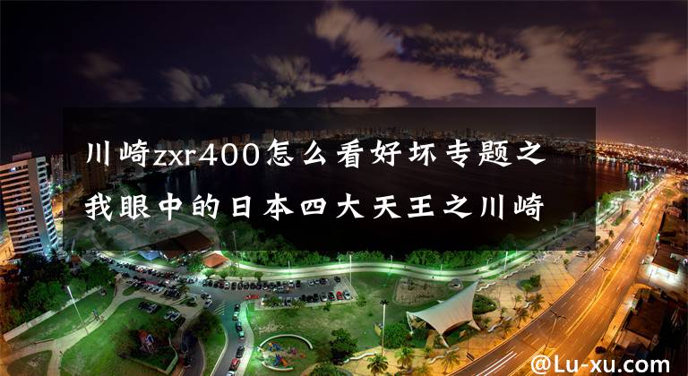 川崎zxr400怎么看好坏专题之我眼中的日本四大天王之川崎篇——献给所有为选车纠结苦恼的朋友