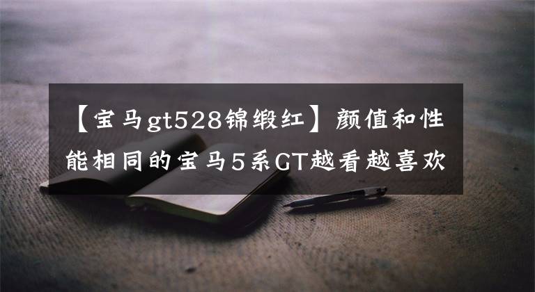 【宝马gt528锦缎红】颜值和性能相同的宝马5系GT越看越喜欢