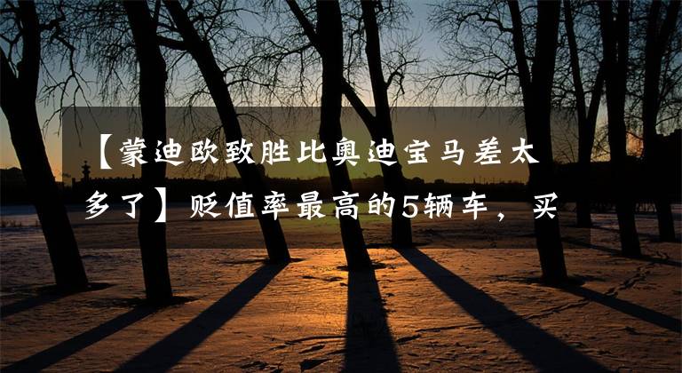 【蒙迪欧致胜比奥迪宝马差太多了】贬值率最高的5辆车,买完了会后悔的。