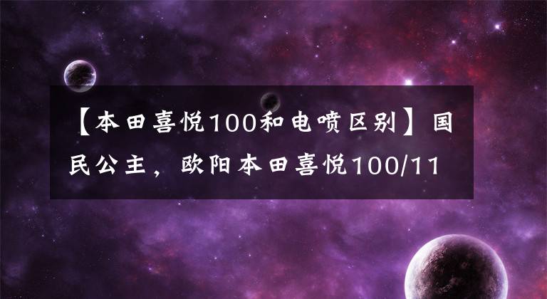 【本田喜悦100和电喷区别】国民公主,欧阳本田喜悦100/110踏板摩托车高清美度