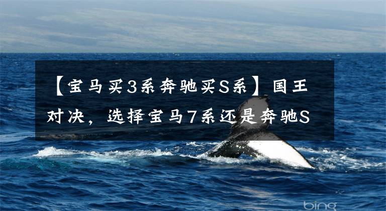【宝马买3系奔驰买S系】国王对决,选择宝马7系还是奔驰S级?