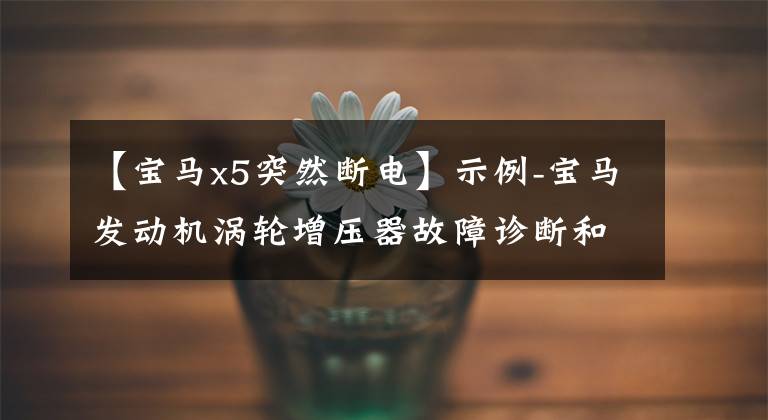 【宝马x5突然断电】示例-宝马发动机涡轮增压器故障诊断和排除