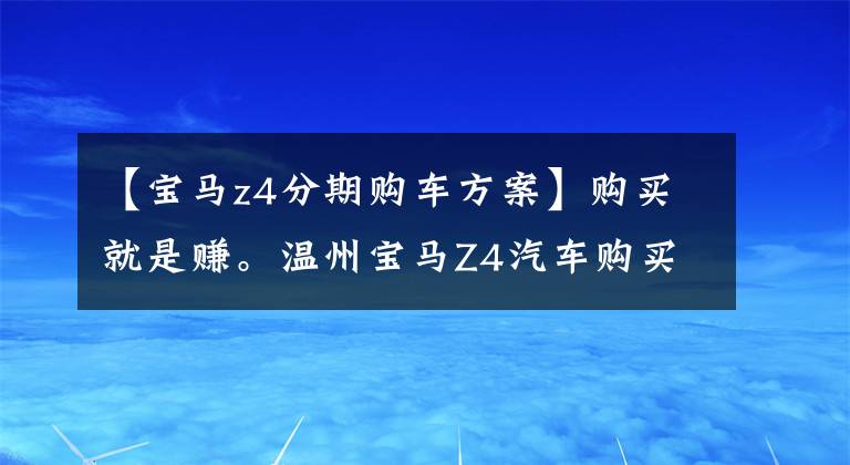 【宝马z4分期购车方案】购买就是赚。温州宝马Z4汽车购买优惠4.99%