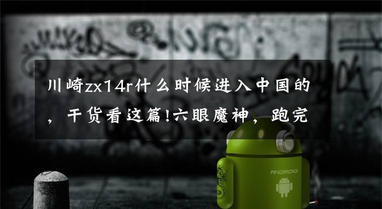 川崎zx14r什么时候进入中国的,干货看这篇!六眼魔神,跑完山,顺路还能去买菜的摩托车?