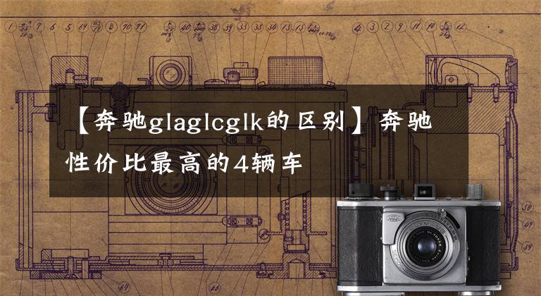 【奔驰glaglcglk的区别】奔驰性价比最高的4辆车