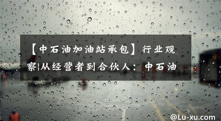 【中石油加油站承包】行业观察|从经营者到合伙人:中石油加油站委托管理调查。