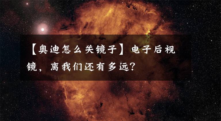 【奥迪怎么关镜子】电子后视镜，离我们还有多远？