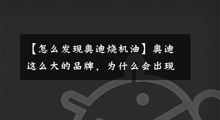 【怎么发现奥迪烧机油】奥迪这么大的品牌,为什么会出现烧机油的情况?原因很简单