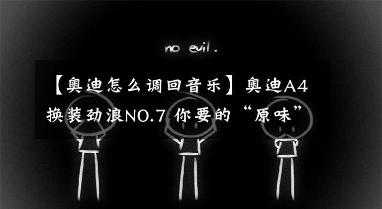 【奥迪怎么调回音乐】奥迪A4换装劲浪NO.7 你要的“原味”在这里!