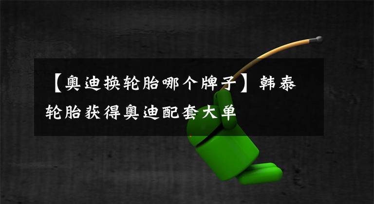 【奥迪换轮胎哪个牌子】韩泰轮胎获得奥迪配套大单