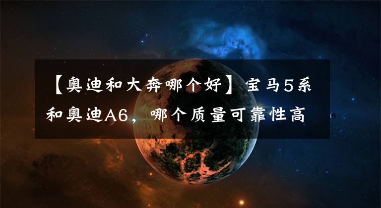【奥迪和大奔哪个好】宝马5系和奥迪A6，哪个质量可靠性高？