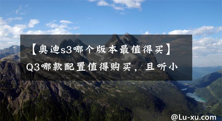 【奥迪s3哪个版本最值得买】Q3哪款配置值得购买,且听小编给你分析,不花冤枉钱。