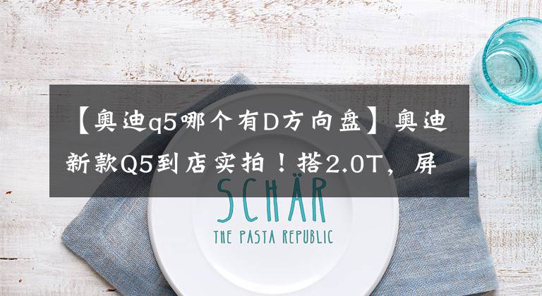 【奥迪q5哪个有D方向盘】奥迪新款Q5到店实拍!搭2.0T,屏幕尺寸更大,配运动方向盘