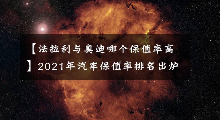 【法拉利与奥迪哪个保值率高】2021年汽车保值率排名出炉，快看看你的爱车排第几？