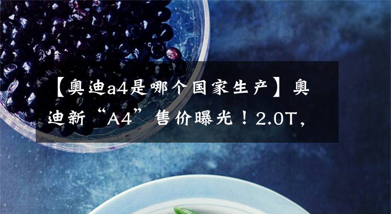【奥迪a4是哪个国家生产】奥迪新“A4”售价曝光！2.0T，德国进口，比沃尔沃V60还漂亮